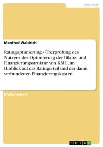 Ratingoptimierung - Überprüfung des Nutzens der Optimierung der Bilanz- und Finanzierungsstruktur von KMU, im Hinblick auf das Ratingurteil und der damit verbundenen Finanzierungskosten