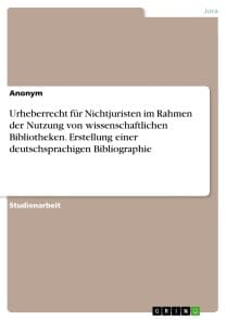Urheberrecht für Nichtjuristen im Rahmen der Nutzung von wissenschaftlichen Bibliotheken. Erstellung einer deutschsprachigen Bibliographie