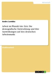 Arbeit im Wandel der Zeit. Die demografische Entwicklung und ihre Auswirkungen auf den deutschen Arbeitsmarkt