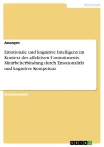 Emotionale und kognitive Intelligenz im Kontext des affektiven Commitments. Mitarbeiterbindung durch Emotionalität und kognitive Kompetenz