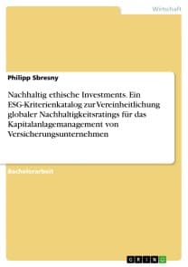 Nachhaltig ethische Investments. Ein ESG-Kriterienkatalog zur Vereinheitlichung globaler Nachhaltigkeitsratings für das Kapitalanlagemanagement von Versicherungsunternehmen
