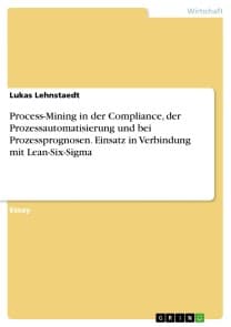 Process-Mining in der Compliance, der Prozessautomatisierung und bei Prozessprognosen. Einsatz in Verbindung mit Lean-Six-Sigma
