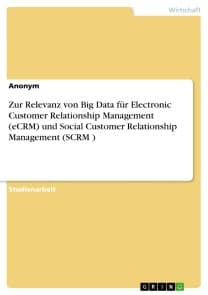 Zur Relevanz von Big Data für Electronic Customer Relationship Management (eCRM) und Social Customer Relationship Management (SCRM )