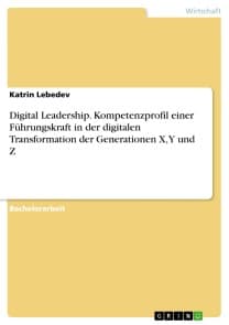 Digital Leadership. Kompetenzprofil einer Führungskraft in der digitalen Transformation der Generationen X, Y und Z