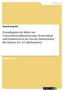 Fremdkapital als Mittel zur Unternehmensfinanzierung. Deutschland und Frankreich in der Ära der Industriellen Revolution des 19. Jahrhunderts