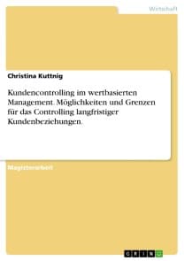 Kundencontrolling im wertbasierten Management. Möglichkeiten und Grenzen für das Controlling langfristiger Kundenbeziehungen.
