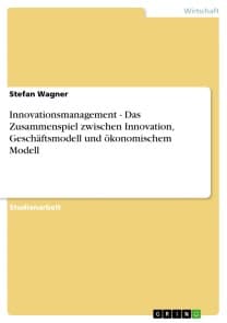 Innovationsmanagement - Das Zusammenspiel zwischen Innovation, Geschäftsmodell und ökonomischem Modell