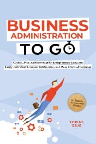 Business Administration to Go - Compact Practical Knowledge for Entrepreneurs & Leaders: Easily Understand Economic Relationships and Make Informed Decisions - incl. Business Administration Glossary