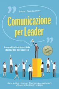 Comunicazione per leader - La qualità fondamentale dei leader di successo: Come guidare e motivare il tuo team per raggiungere efficacemente obiettivi ambiziosi - incluso il manuale di successo per i colloqui con i dipendenti