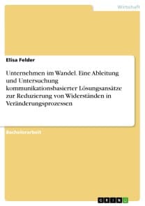 Unternehmen im Wandel. Eine Ableitung und Untersuchung kommunikationsbasierter Lösungsansätze zur Reduzierung von Widerständen in Veränderungsprozessen