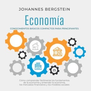 Economía - Conocimientos básicos compactos para principiantes: Cómo comprender fácilmente los fundamentos de la economía y entender la economía, los mercados financieros y los modelos sociales