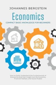 Economics - Compact Basic Knowledge for Beginners: How to Easily Understand the Fundamentals of Economics and Gain Insight into the Economy, Financial Markets, and Social Models