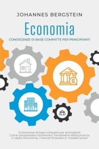 Economia - Conoscenze di base compatte per principianti: Come comprendere facilmente i fondamenti dell'economia e capire l'economia, i mercati finanziari e i modelli sociali