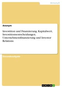 Investition und Finanzierung. Kapitalwert, Investitionsentscheidungen, Unternehmensfinanzierung und Investor Relations