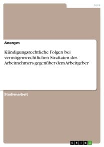 Kündigungsrechtliche Folgen bei vermögensrechtlichen Straftaten des Arbeitnehmers gegenüber dem Arbeitgeber
