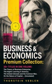 BUSINESS & ECONOMICS Premium Collection: 30+ Titles in One Volume: The Theory of Business Enterprise, The Higher Learning in America, The Vested Interests and the Common Man, On the Nature of Capital… (Annotated)
