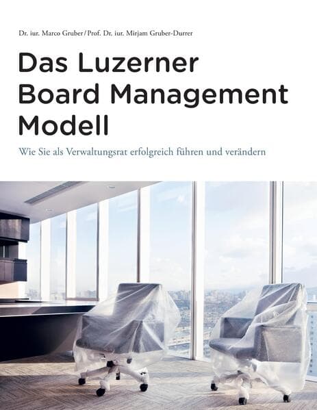 Das Luzerner Board Management Modell - das rechtlich solide verankerte Referenzmodell mit 31 Illustrationen und zahlreichen Impulsfragen zur Vertiefung in den Führungsgremien jeder Grösse und Branche
