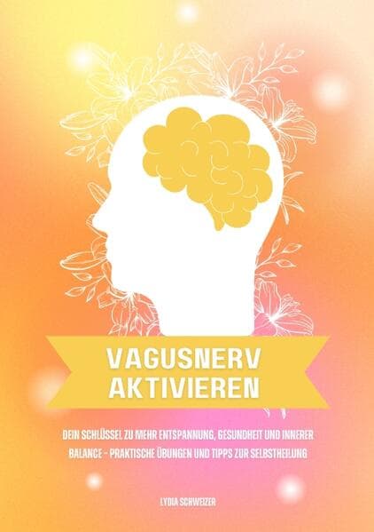 Vagusnerv aktivieren: Dein Schlüssel zu mehr Entspannung, Gesundheit und innerer Balance - Praktische Übungen und Tipps zur Selbstheilung