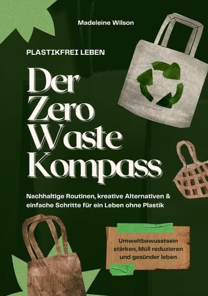 Plastikfrei leben - Der Zero Waste Kompass: Nachhaltige Routinen, kreative Alternativen & einfache Schritte für ein Leben ohne Plastik (Umweltbewusstsein stärken, Müll reduzieren & gesünder leben)