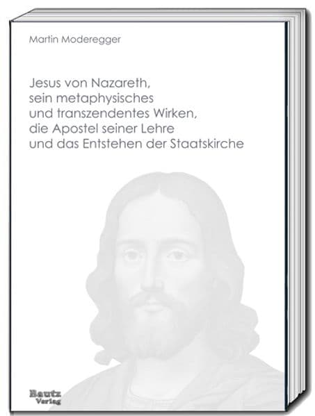 Jesus von Nazareth, sein metaphysisches und transzendentes Wirken, die Apostel seiner Lehre und das Entstehen der Staatskirche