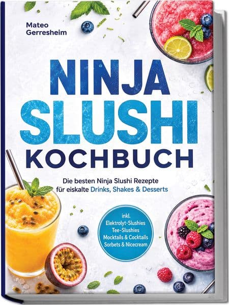 Ninja Slushi Kochbuch: Die besten Ninja Slushi Rezepte für eiskalte Drinks, Shakes & Desserts - inkl. Elektrolyt-Slushies, Tee-Slushies, Mocktails & Cocktails, Sorbets & Nicecream