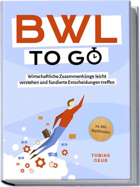 BWL to go - Kompaktes Praxiswissen für Selbstständige & Führungskräfte: Wirtschaftliche Zusammenhänge leicht verstehen und fundierte Entscheidungen treffen - inkl. BWL-Begriffslexikon