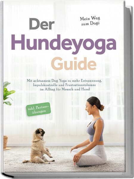Der Hundeyoga Guide - Mein Weg zum Dogi: Mit achtsamem Dog Yoga zu mehr Entspannung, Impulskontrolle und Frustrationstoleranz im Alltag für Mensch und Hund - inkl. Partnerübungen