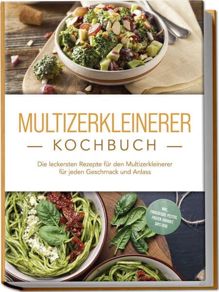 Multizerkleinerer Kochbuch: Die leckersten Rezepte für den Multizerkleinerer für jeden Geschmack und Anlass - inkl. Fingerfood, Pestos, Frozen Joghurt, Dips uvm