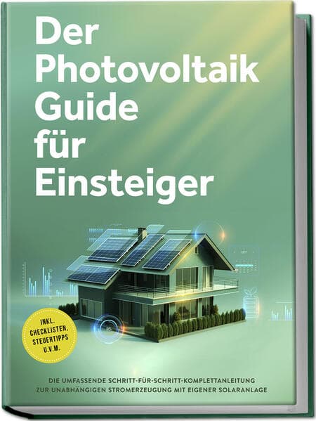 Der Photovoltaik Guide für Einsteiger: Die umfassende Schritt-für-Schritt-Komplettanleitung zur unabhängigen Stromerzeugung mit eigener Solaranlage - inkl. Checklisten, Steuertipps u.v.m