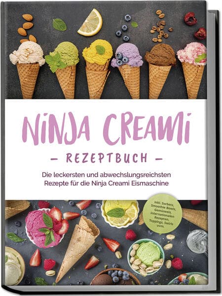 Ninja Creami Rezeptbuch: Die leckersten und abwechslungsreichsten Rezepte für die Ninja Creami Eismaschine - inkl. Sorbets, Smoothie Bowls, Gemüseeis, internationalen Rezepten, Toppings, Swirls uvm
