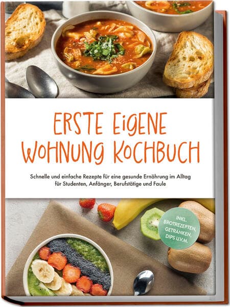 Erste eigene Wohnung Kochbuch: Schnelle und einfache Rezepte für eine gesunde Ernährung im Alltag für Studenten, Anfänger, Berufstätige und Faule - inkl. Brotrezepten, Getränken, Dips u.v.m