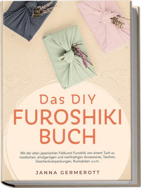 Das DIY Furoshiki Buch: Mit der alten japanischen Faltkunst Furoshiki von einem Tuch zu modischen, einzigartigen und nachhaltigen Accessoires, Taschen, Geschenkverpackungen, Rucksäcken u.v.m