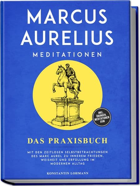Marcus Aurelius Meditationen - Das Praxisbuch: Mit den zeitlosen Selbstbetrachtungen des Marc Aurel zu innerem Frieden, Weisheit und Erfüllung im modernen Alltag - inkl. Übungen, Meditationen uvm