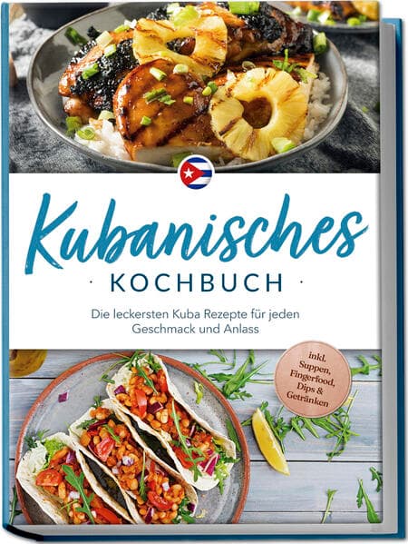 Kubanisches Kochbuch: Die leckersten Kuba Rezepte für jeden Geschmack und Anlass - inkl. Suppen, Fingerfood, Dips & Getränken