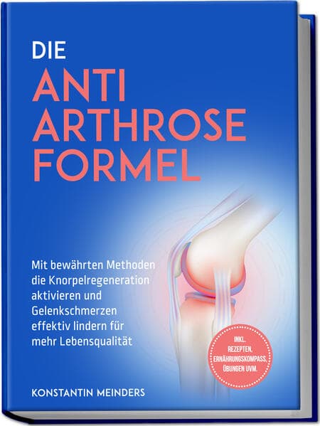 Die Anti Arthrose Formel: Mit bewährten Methoden die Knorpelregeneration aktivieren und Gelenkschmerzen effektiv lindern für mehr Lebensqualität - inkl. Rezepten, Ernährungskompass, Übungen uvm
