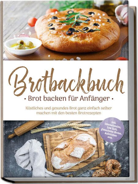 Brotbackbuch - Brot backen für Anfänger: Köstliches und gesundes Brot ganz einfach selber machen mit den besten Brotrezepten - inkl. internationalen, Low Carb, glutenfreien Broten, Aufstrichen uvm