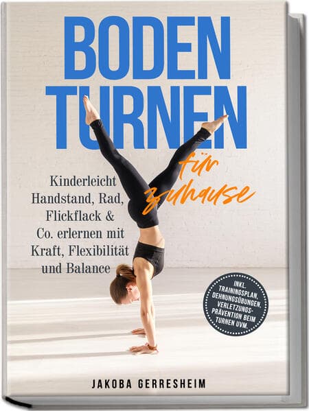 Bodenturnen für zuhause: Kinderleicht Handstand, Rad, Flickflack & Co. erlernen mit Kraft, Flexibilität und Balance - inkl. Trainingsplan, Dehnungsübungen, Verletzungs-Prävention beim Turnen uvm