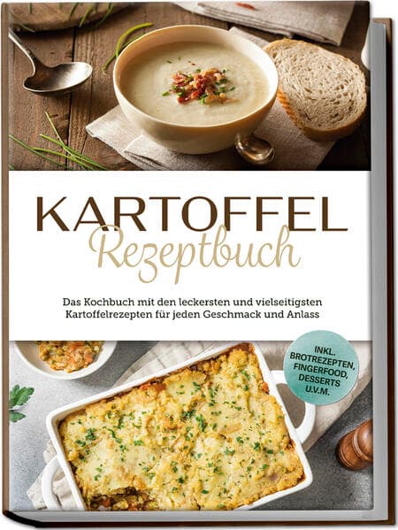 Kartoffel Rezeptbuch: Das Kochbuch mit den leckersten und vielseitigsten Kartoffelrezepten für jeden Geschmack und Anlass - inkl. Brotrezepten, Fingerfood, Desserts u.v.m