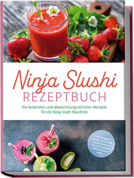 Ninja Slushi Rezeptbuch: Die leckersten und abwechslungsreichsten Rezepte für die Ninja Slush Maschine - inkl. Frappés, Frozen Cocktails, Soda Slushies, Frucht Slushies, Milchshakes uvm
