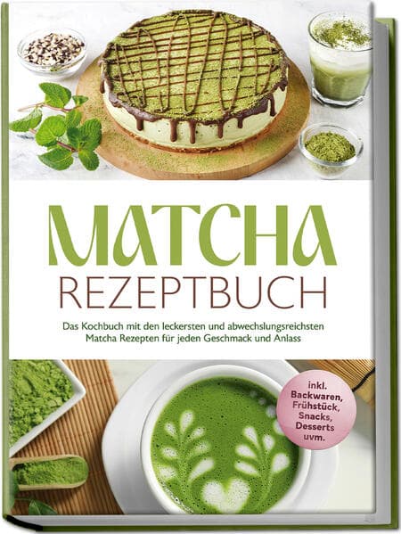Matcha Rezeptbuch: Das Kochbuch mit den leckersten und abwechslungsreichsten Matcha Rezepten für jeden Geschmack und Anlass - inkl. Backwaren, Frühstück, Snacks, Desserts uvm