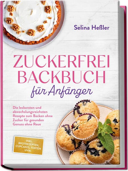 Zuckerfrei Backbuch für Anfänger: Die leckersten und abwechslungsreichsten Rezepte zum Backen ohne Zucker für gesunden Genuss ohne Reue - inkl. Brotrezepten, Cupcakes, Torten uvm