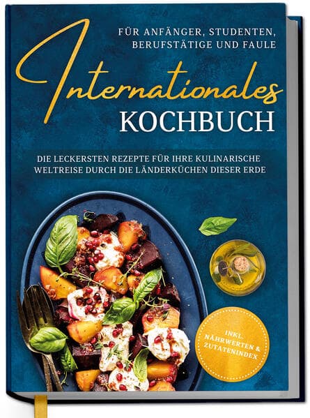 Internationales Kochbuch für Anfänger, Studenten, Berufstätige und Faule: Die leckersten Rezepte für Ihre kulinarische Weltreise durch die Länderküchen dieser Erde - inkl. Nährwerten & Zutatenindex