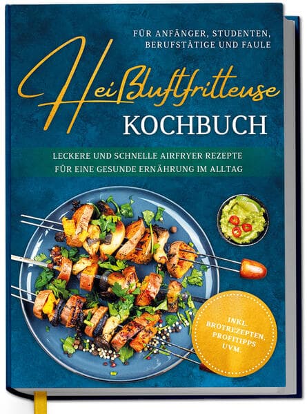 Heißluftfritteuse Kochbuch für Anfänger, Studenten, Berufstätige & Faule: Leckere und schnelle Airfryer Rezepte für eine gesunde Ernährung im Alltag - inkl. Brotrezepten, Profitipps uvm