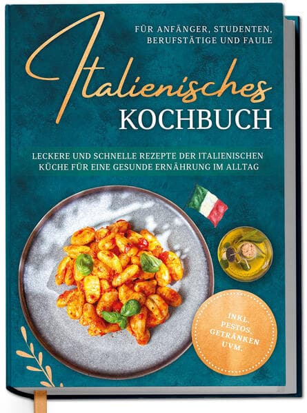 Italienisches Kochbuch für Anfänger, Studenten, Berufstätige & Faule: Leckere und schnelle Rezepte der italienischen Küche für eine gesunde Ernährung im Alltag - inkl. Pestos, Getränken uvm