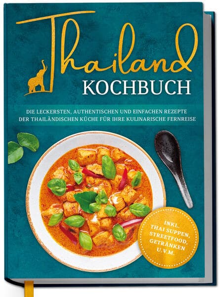 Thailand Kochbuch: Die leckersten, authentischen und einfachen Rezepte der thailändischen Küche für Ihre kulinarische Fernreise - inkl. Suppen, Thai Streetfood, Getränken u.v.m