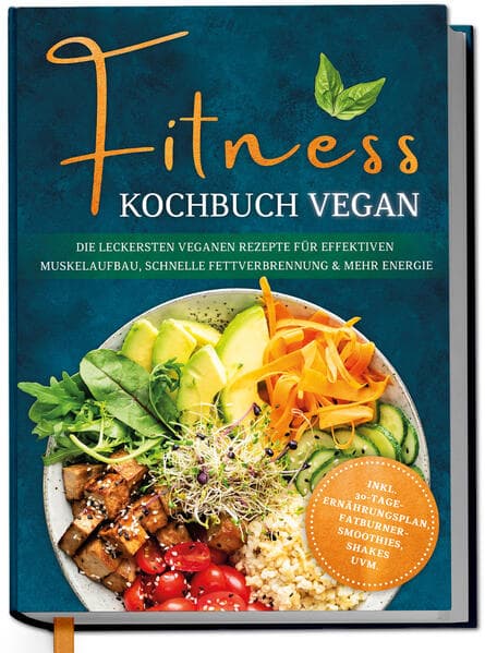 Fitness Kochbuch vegan: Die leckersten veganen Rezepte für effektiven Muskelaufbau, schnelle Fettverbrennung und mehr Energie - inkl. 30-Tage-Ernährungsplan, Fatburner-Smoothies, Shakes uvm