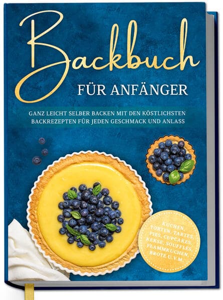 Backbuch für Anfänger: Ganz leicht selber backen mit den köstlichsten Backrezepten für jeden Geschmack und Anlass - Kuchen, Torten, Tartes, Pies, Cupcakes, Kekse, Soufflés, Flammkuchen, Brote u.v.m
