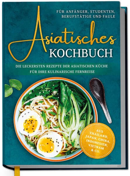 Asiatisches Kochbuch für Anfänger, Studenten, Berufstätige & Faule: Die leckersten Rezepte der asiatischen Küche für Ihre kulinarische Fernreise -aus Thailand, Japan, China, Indonesien, Vietnam & Co