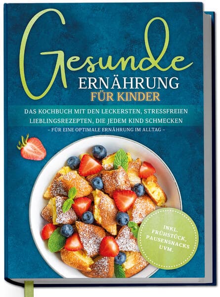 Gesunde Ernährung für Kinder: Das Kochbuch mit den leckersten, stressfreien Lieblingsrezepten, die jedem Kind schmecken - für eine optimale Ernährung im Alltag - inkl. Frühstück, Pausensnacks uvm