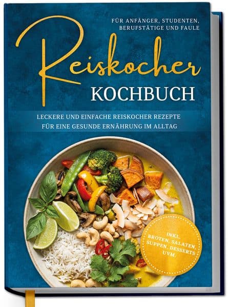 Reiskocher Kochbuch für Anfänger, Studenten, Berufstätige & Faule: Leckere und einfache Reiskocher Rezepte für eine gesunde Ernährung im Alltag - inkl. Broten, Salaten, Suppen, Desserts uvm